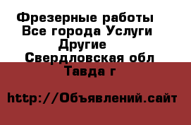 Фрезерные работы  - Все города Услуги » Другие   . Свердловская обл.,Тавда г.